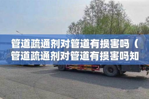 管道疏通剂对管道有损害吗（管道疏通剂对管道有损害吗知乎）