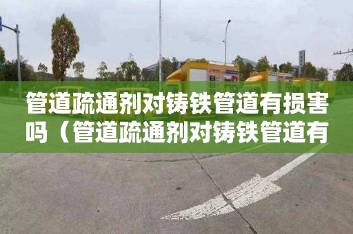 管道疏通剂对铸铁管道有损害吗（管道疏通剂对铸铁管道有损害吗为什么）