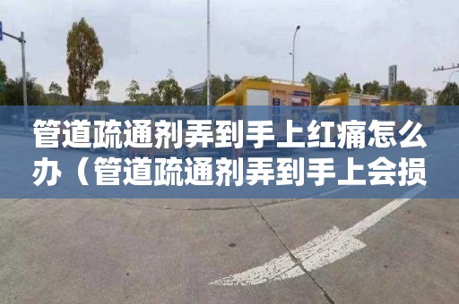 管道疏通剂弄到手上红痛怎么办（管道疏通剂弄到手上会损伤皮肤吗）