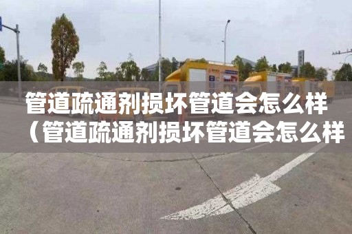 管道疏通剂损坏管道会怎么样（管道疏通剂损坏管道会怎么样吗）