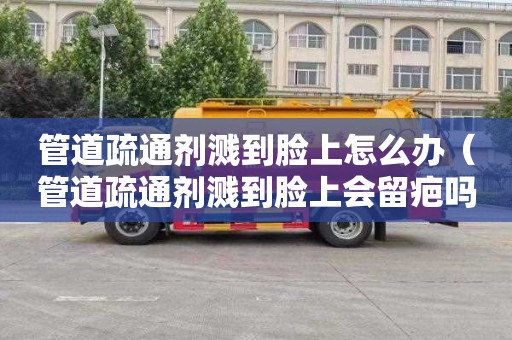 管道疏通剂溅到脸上怎么办（管道疏通剂溅到脸上会留疤吗）