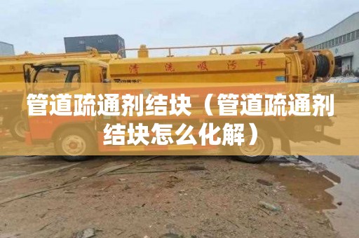 管道疏通剂结块（管道疏通剂结块怎么化解）