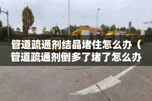 管道疏通剂结晶堵住怎么办（管道疏通剂倒多了堵了怎么办）