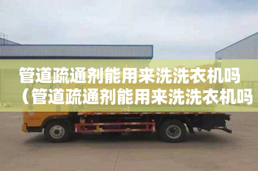 管道疏通剂能用来洗洗衣机吗（管道疏通剂能用来洗洗衣机吗怎么用）
