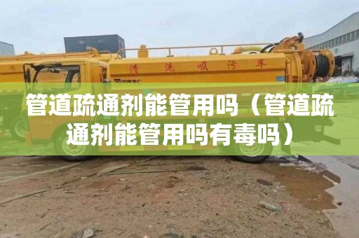 管道疏通剂能管用吗（管道疏通剂能管用吗有毒吗）