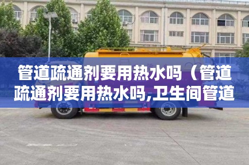 管道疏通剂要用热水吗（管道疏通剂要用热水吗,卫生间管道疏通剂）