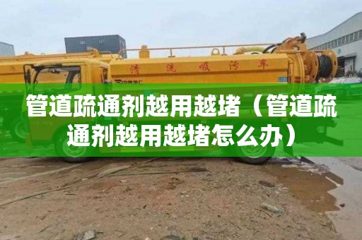 管道疏通剂越用越堵（管道疏通剂越用越堵怎么办）