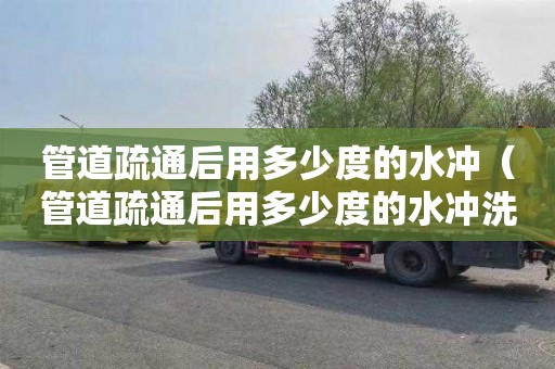 管道疏通后用多少度的水冲（管道疏通后用多少度的水冲洗）