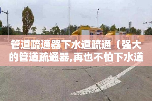 管道疏通器下水道疏通（强大的管道疏通器,再也不怕下水道堵塞了）