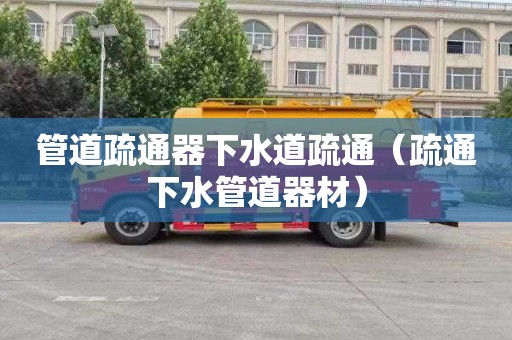 管道疏通器下水道疏通（疏通下水管道器材）