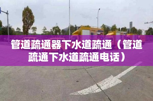 管道疏通器下水道疏通（管道疏通下水道疏通电话）
