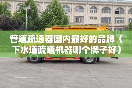 管道疏通器国内最好的品牌（下水道疏通机器哪个牌子好）
