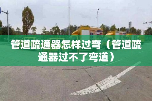 管道疏通器怎样过弯（管道疏通器过不了弯道）