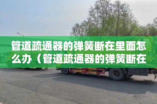 管道疏通器的弹簧断在里面怎么办（管道疏通器的弹簧断在里面怎么办呢）