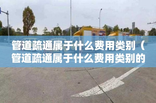 管道疏通属于什么费用类别（管道疏通属于什么费用类别的）