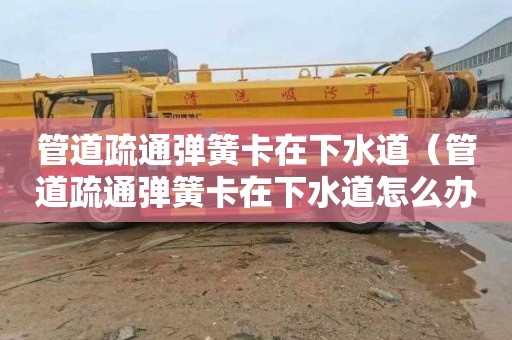 管道疏通弹簧卡在下水道（管道疏通弹簧卡在下水道怎么办）