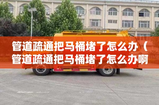 管道疏通把马桶堵了怎么办（管道疏通把马桶堵了怎么办啊）