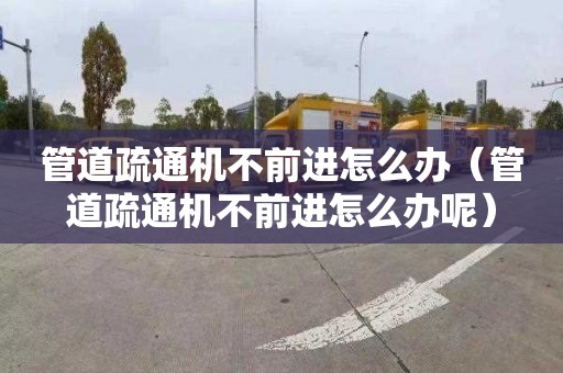 管道疏通机不前进怎么办（管道疏通机不前进怎么办呢）