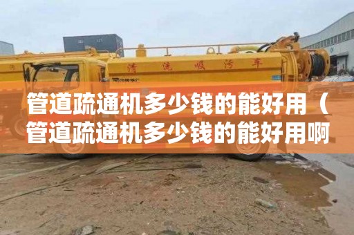 管道疏通机多少钱的能好用（管道疏通机多少钱的能好用啊）