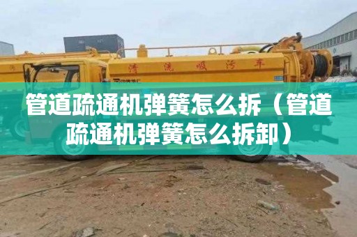 管道疏通机弹簧怎么拆（管道疏通机弹簧怎么拆卸）