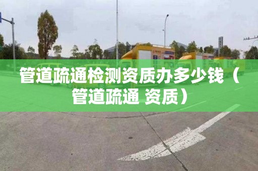 管道疏通检测资质办多少钱（管道疏通 资质）
