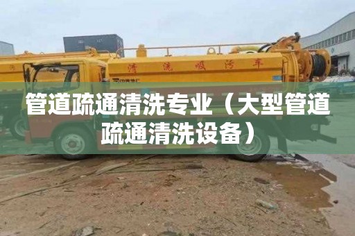 管道疏通清洗专业（大型管道疏通清洗设备）