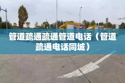 管道疏通疏通管道电话（管道疏通电话同城）