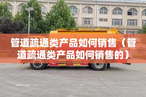 管道疏通类产品如何销售（管道疏通类产品如何销售的）