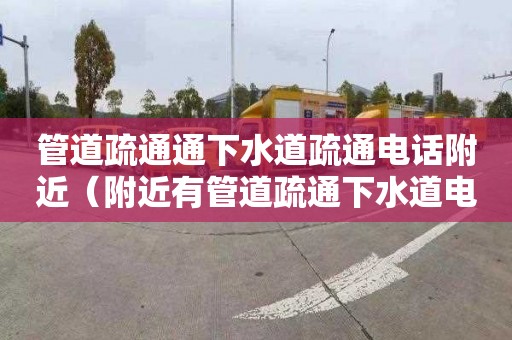 管道疏通通下水道疏通电话附近（附近有管道疏通下水道电话）