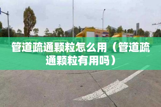 管道疏通颗粒怎么用（管道疏通颗粒有用吗）