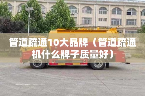 管道疏通10大品牌（管道疏通机什么牌子质量好）