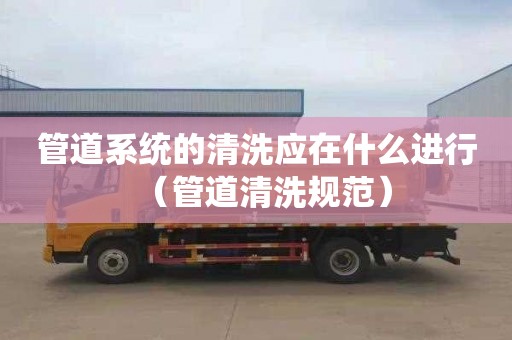 管道系统的清洗应在什么进行（管道清洗规范）