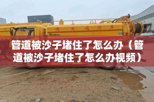 管道被沙子堵住了怎么办（管道被沙子堵住了怎么办视频）
