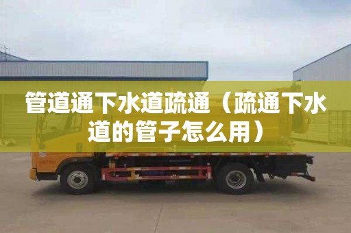 管道通下水道疏通（疏通下水道的管子怎么用）