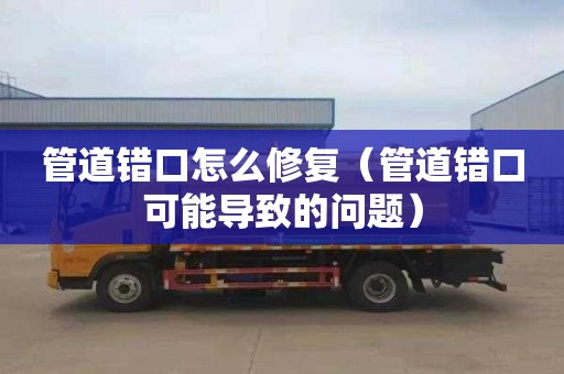 管道错口怎么修复（管道错口可能导致的问题）
