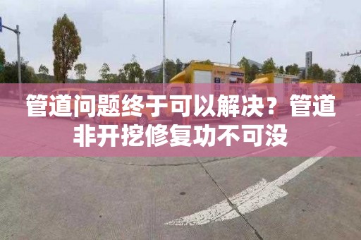 管道问题终于可以解决？管道非开挖修复功不可没