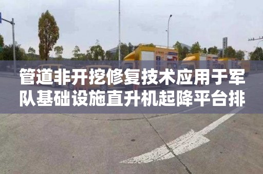 管道非开挖修复技术应用于军队基础设施直升机起降平台排水管道维护