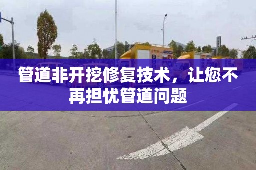 管道非开挖修复技术，让您不再担忧管道问题