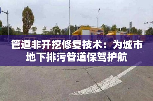 管道非开挖修复技术：为城市地下排污管道保驾护航