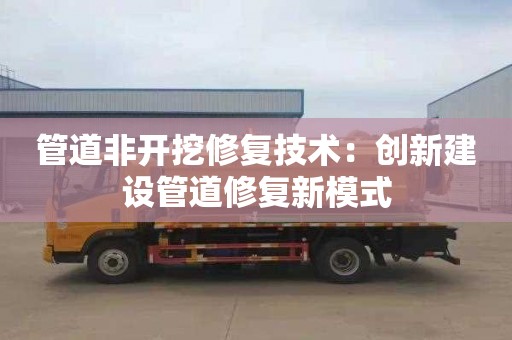 管道非开挖修复技术：创新建设管道修复新模式