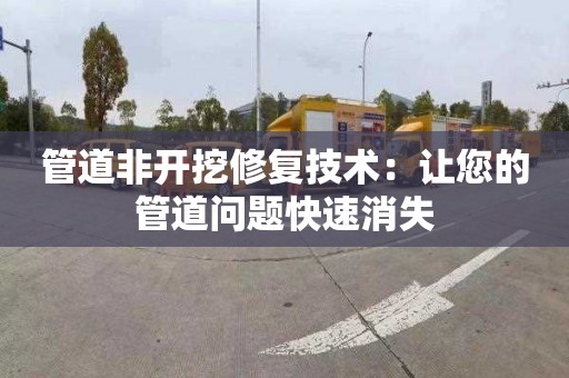 管道非开挖修复技术：让您的管道问题快速消失