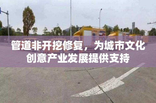 管道非开挖修复，为城市文化创意产业发展提供支持