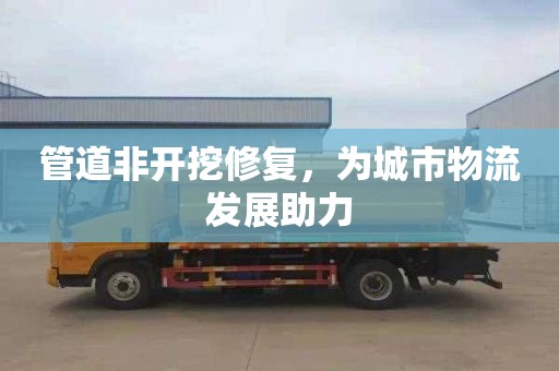 管道非开挖修复，为城市物流发展助力