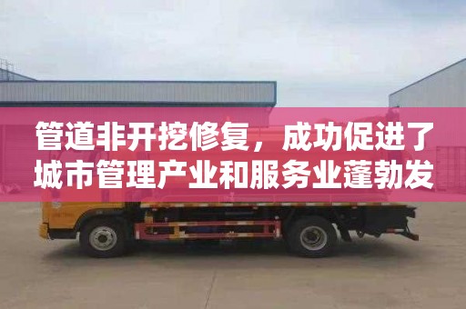 管道非开挖修复，成功促进了城市管理产业和服务业蓬勃发展与繁荣。