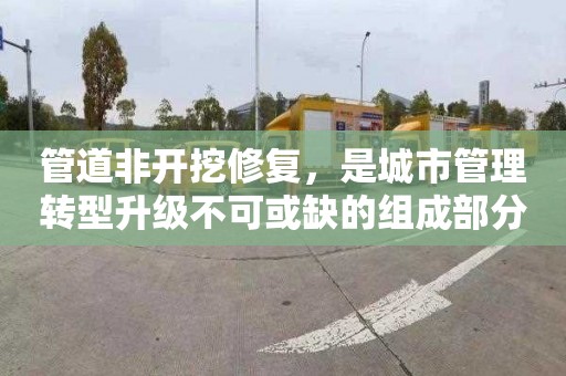 管道非开挖修复，是城市管理转型升级不可或缺的组成部分