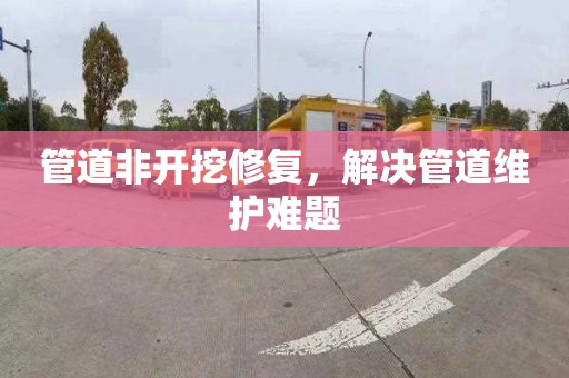 管道非开挖修复，解决管道维护难题