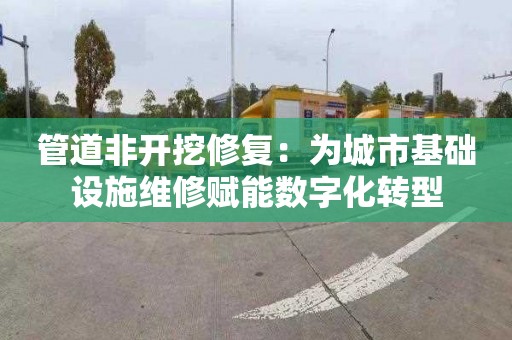 管道非开挖修复：为城市基础设施维修赋能数字化转型