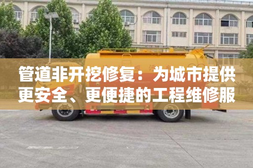 管道非开挖修复：为城市提供更安全、更便捷的工程维修服务