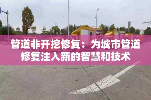 管道非开挖修复：为城市管道修复注入新的智慧和技术