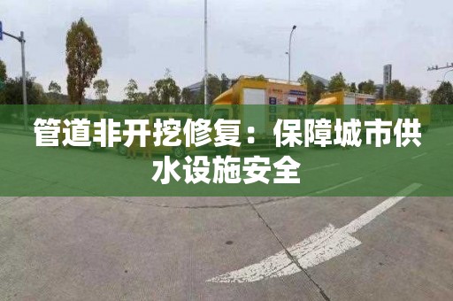 管道非开挖修复：保障城市供水设施安全